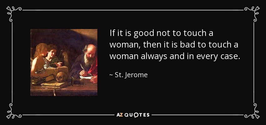 If it is good not to touch a woman, then it is bad to touch a woman always and in every case. - St. Jerome