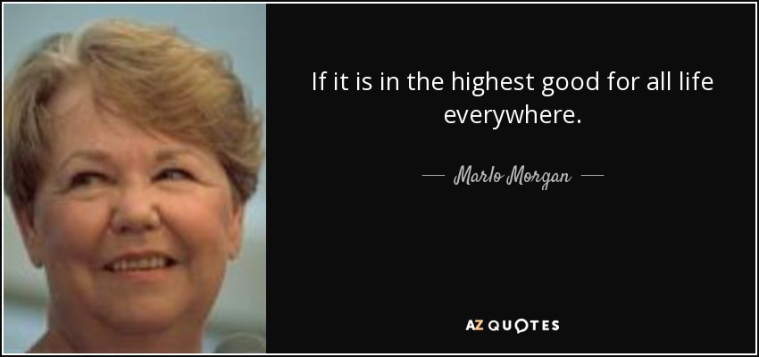 If it is in the highest good for all life everywhere. - Marlo Morgan