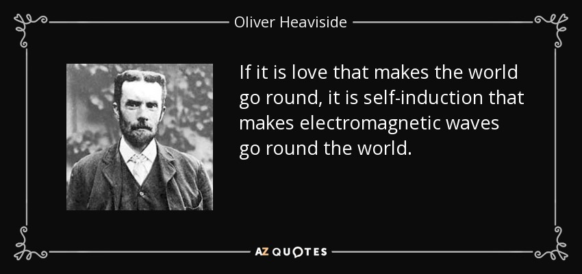 If it is love that makes the world go round, it is self-induction that makes electromagnetic waves go round the world. - Oliver Heaviside