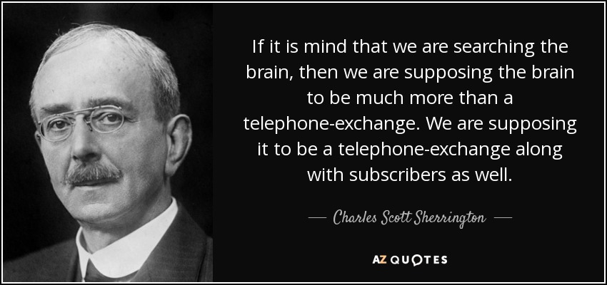 If it is mind that we are searching the brain, then we are supposing the brain to be much more than a telephone-exchange. We are supposing it to be a telephone-exchange along with subscribers as well. - Charles Scott Sherrington