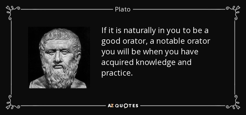 If it is naturally in you to be a good orator, a notable orator you will be when you have acquired knowledge and practice. - Plato