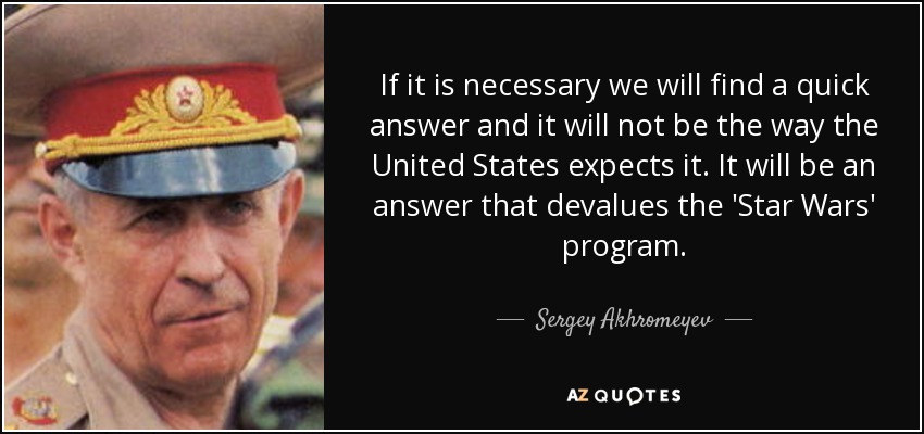 If it is necessary we will find a quick answer and it will not be the way the United States expects it. It will be an answer that devalues the 'Star Wars' program. - Sergey Akhromeyev