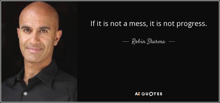 If it is not a mess, it is not progress. - Robin Sharma