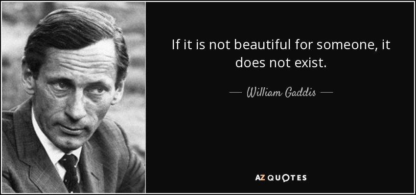 If it is not beautiful for someone, it does not exist. - William Gaddis