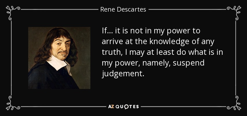 If ... it is not in my power to arrive at the knowledge of any truth, I may at least do what is in my power, namely, suspend judgement. - Rene Descartes