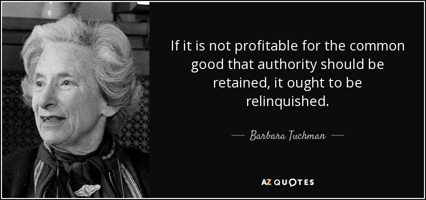 If it is not profitable for the common good that authority should be retained, it ought to be relinquished. - Barbara Tuchman