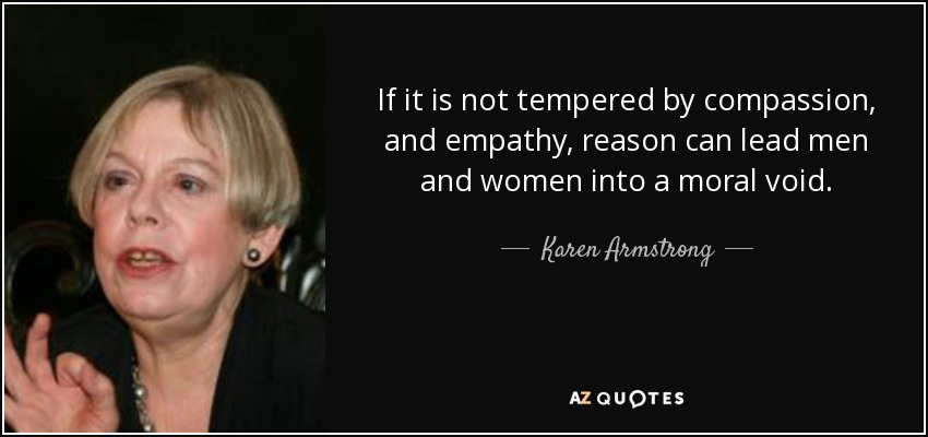 If it is not tempered by compassion, and empathy, reason can lead men and women into a moral void. - Karen Armstrong