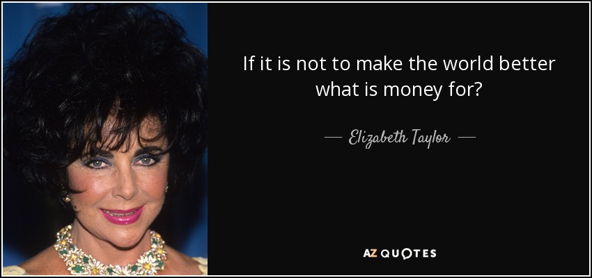 If it is not to make the world better what is money for? - Elizabeth Taylor