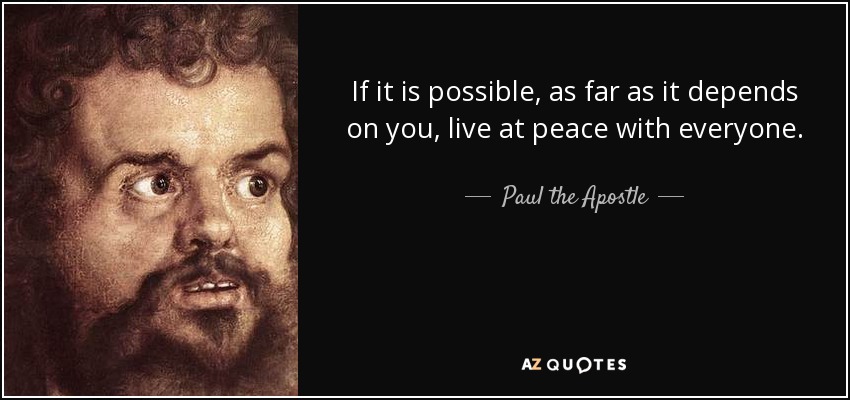 If it is possible, as far as it depends on you, live at peace with everyone. - Paul the Apostle