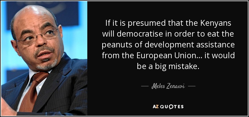 If it is presumed that the Kenyans will democratise in order to eat the peanuts of development assistance from the European Union... it would be a big mistake. - Meles Zenawi