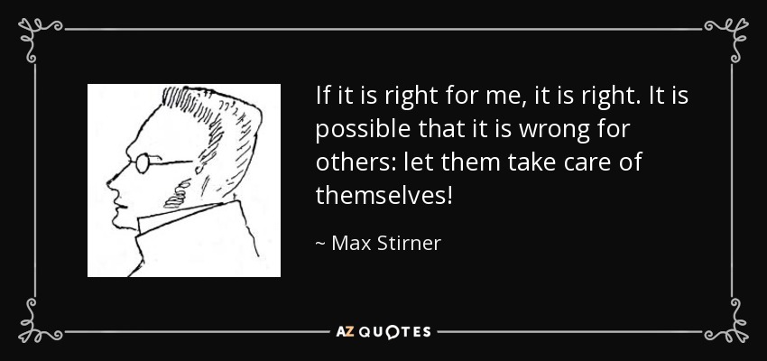 If it is right for me, it is right. It is possible that it is wrong for others: let them take care of themselves! - Max Stirner