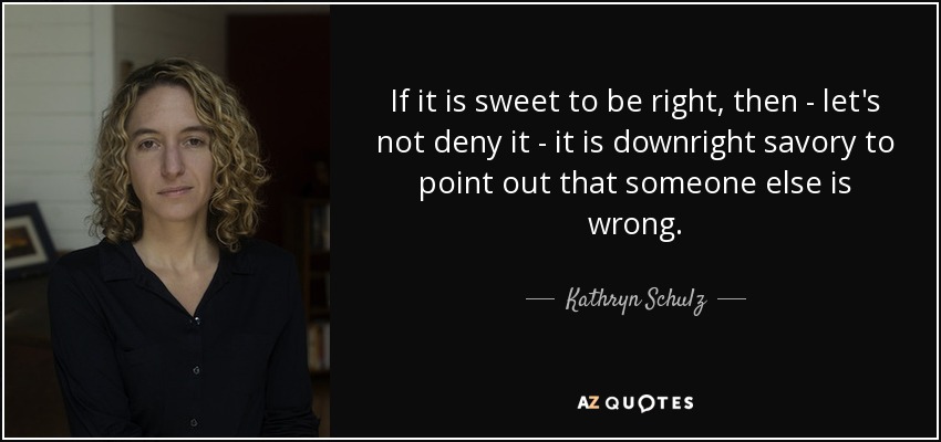 If it is sweet to be right, then - let's not deny it - it is downright savory to point out that someone else is wrong. - Kathryn Schulz