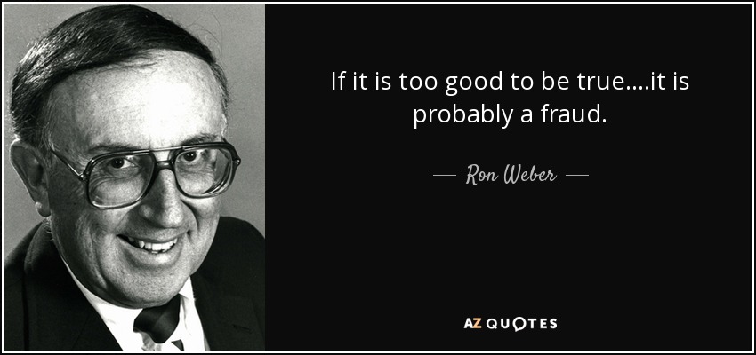 If it is too good to be true....it is probably a fraud. - Ron Weber
