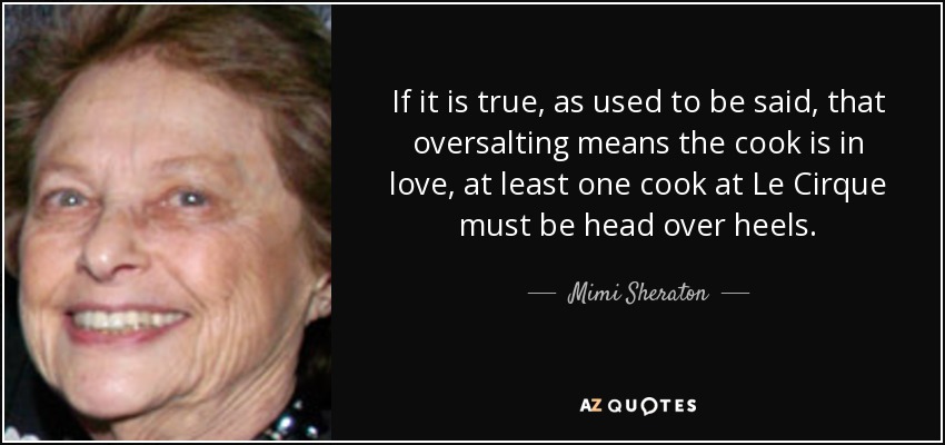 If it is true, as used to be said, that oversalting means the cook is in love, at least one cook at Le Cirque must be head over heels. - Mimi Sheraton