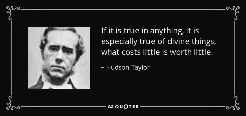 If it is true in anything, it is especially true of divine things, what costs little is worth little. - Hudson Taylor