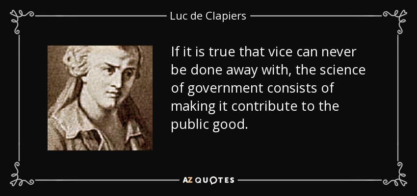 If it is true that vice can never be done away with, the science of government consists of making it contribute to the public good. - Luc de Clapiers