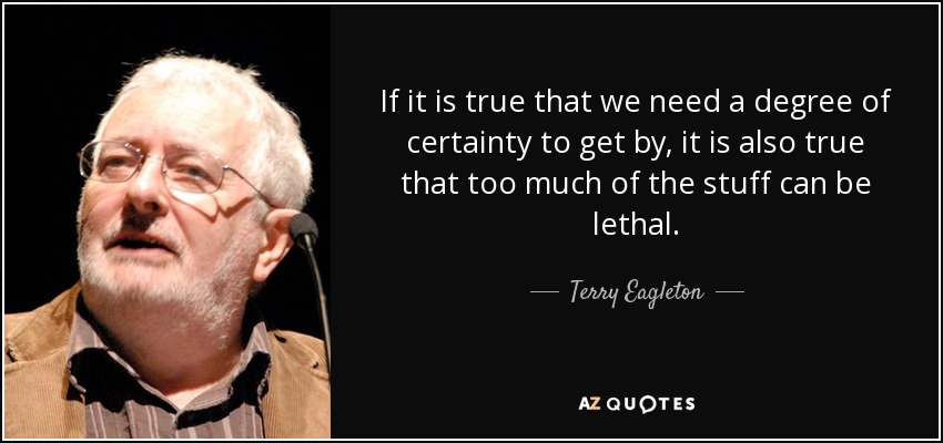 If it is true that we need a degree of certainty to get by, it is also true that too much of the stuff can be lethal. - Terry Eagleton
