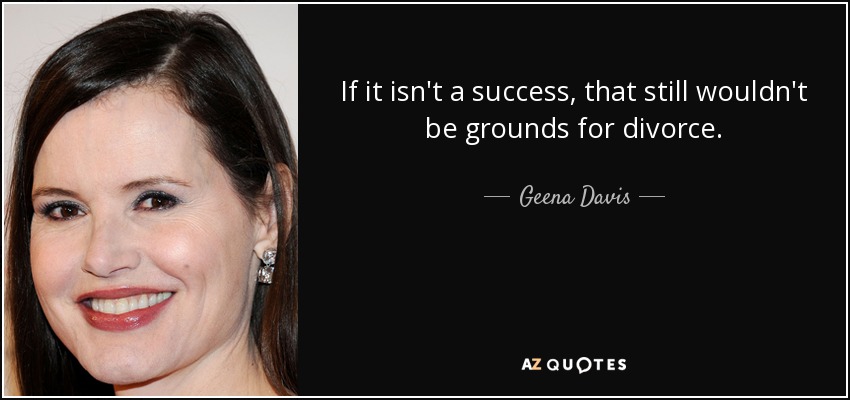 If it isn't a success, that still wouldn't be grounds for divorce. - Geena Davis