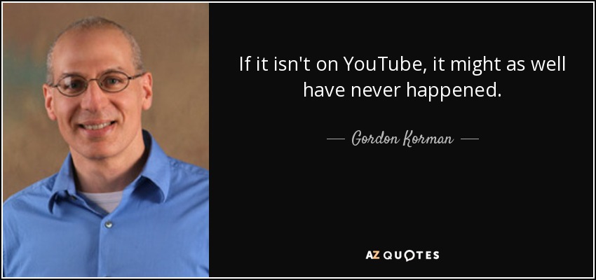 If it isn't on YouTube, it might as well have never happened. - Gordon Korman
