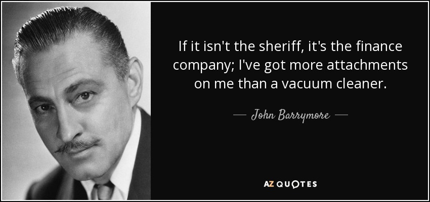If it isn't the sheriff, it's the finance company; I've got more attachments on me than a vacuum cleaner. - John Barrymore