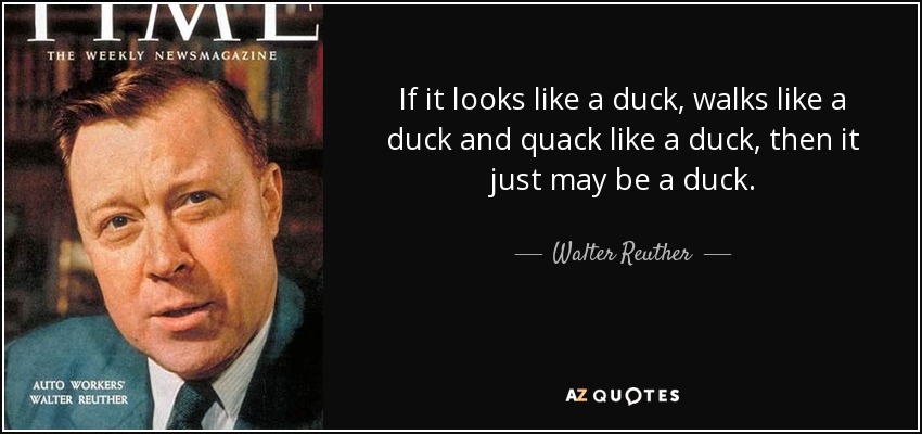 If it looks like a duck, walks like a duck and quack like a duck, then it just may be a duck. - Walter Reuther