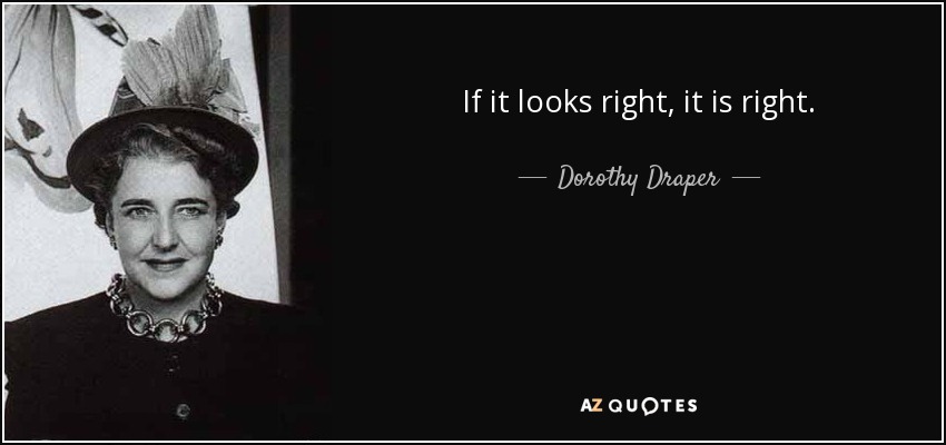 If it looks right, it is right. - Dorothy Draper