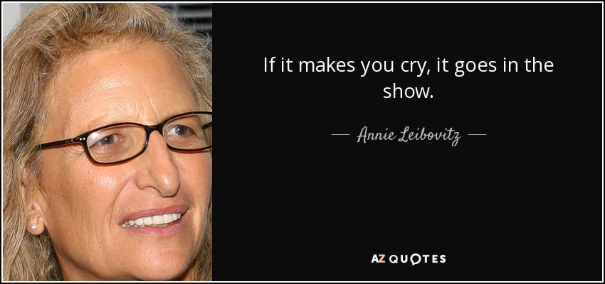 If it makes you cry, it goes in the show. - Annie Leibovitz