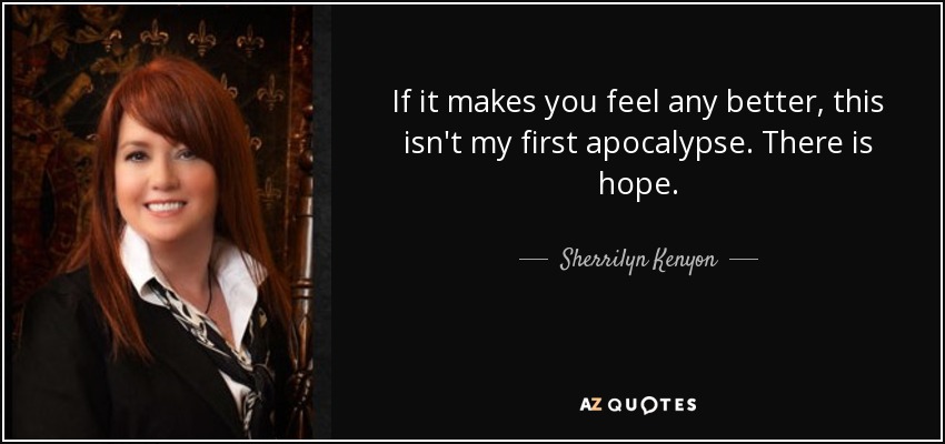 If it makes you feel any better, this isn't my first apocalypse. There is hope. - Sherrilyn Kenyon