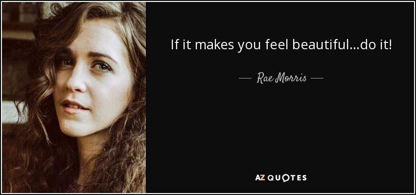 If it makes you feel beautiful...do it! - Rae Morris
