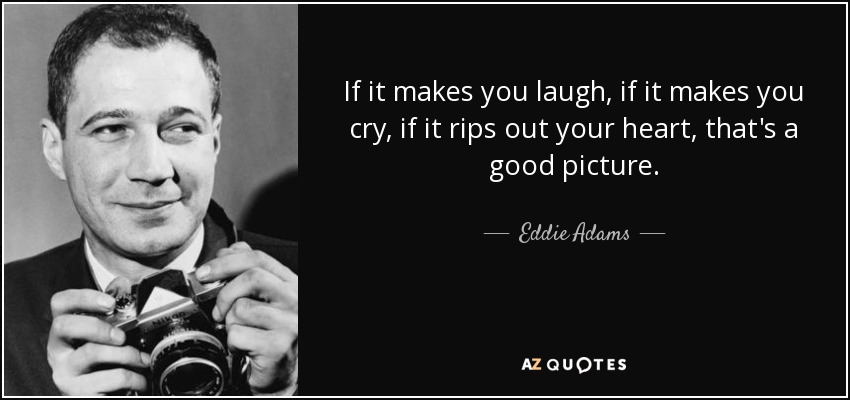 If it makes you laugh, if it makes you cry, if it rips out your heart, that's a good picture. - Eddie Adams