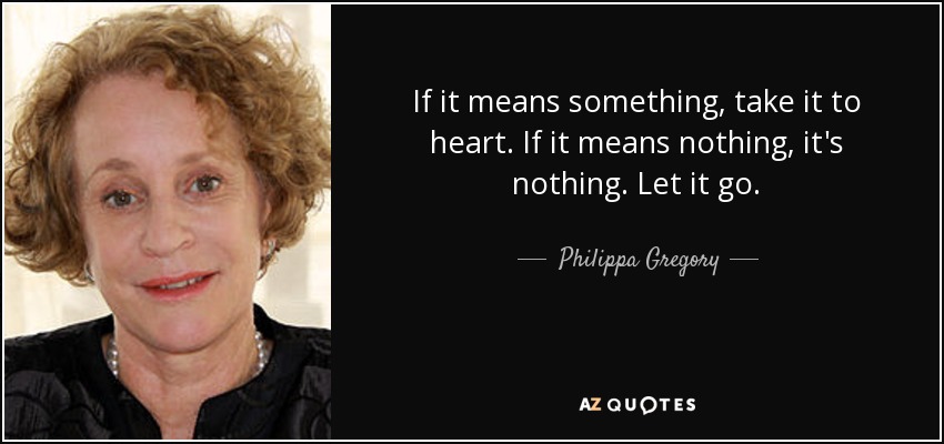 If it means something, take it to heart. If it means nothing, it's nothing. Let it go. - Philippa Gregory