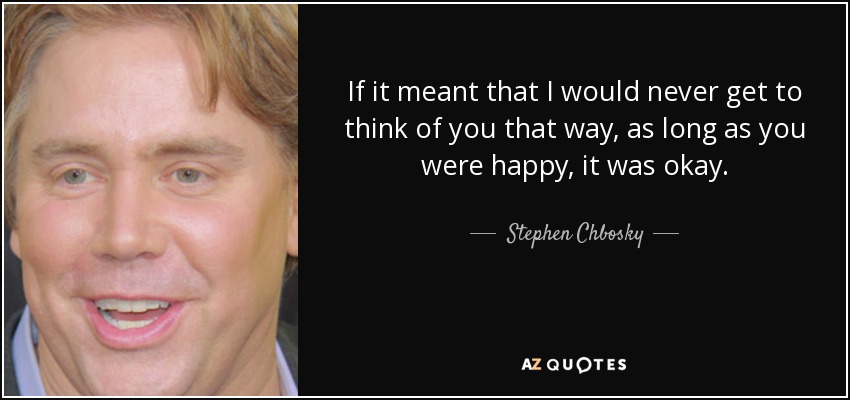 If it meant that I would never get to think of you that way, as long as you were happy, it was okay. - Stephen Chbosky