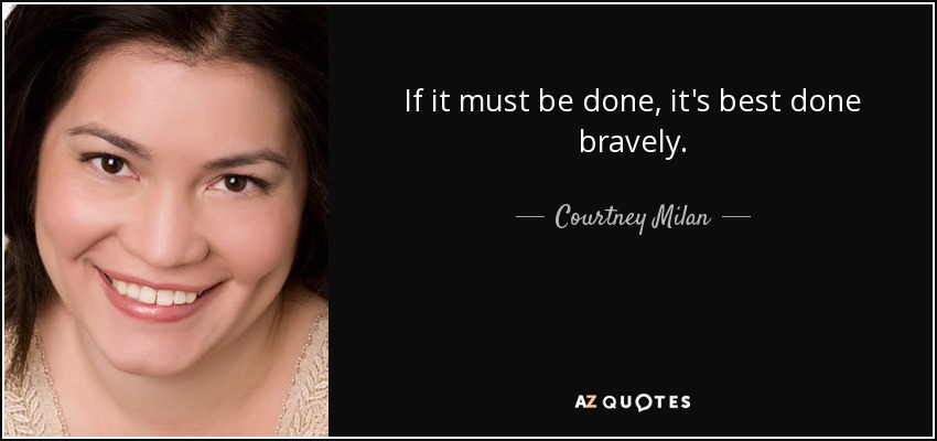If it must be done, it's best done bravely. - Courtney Milan