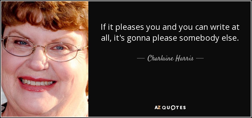 If it pleases you and you can write at all, it's gonna please somebody else. - Charlaine Harris