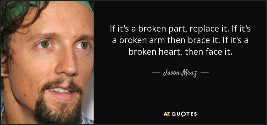 If it's a broken part, replace it. If it's a broken arm then brace it. If it's a broken heart, then face it. - Jason Mraz