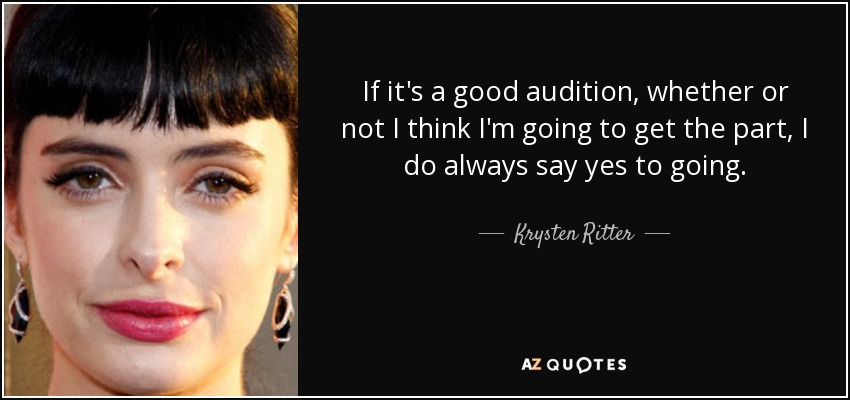 If it's a good audition, whether or not I think I'm going to get the part, I do always say yes to going. - Krysten Ritter