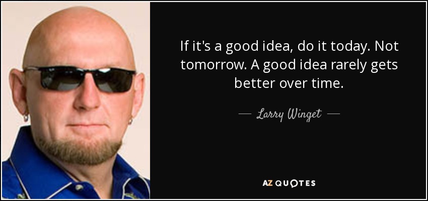 If it's a good idea, do it today. Not tomorrow. A good idea rarely gets better over time. - Larry Winget