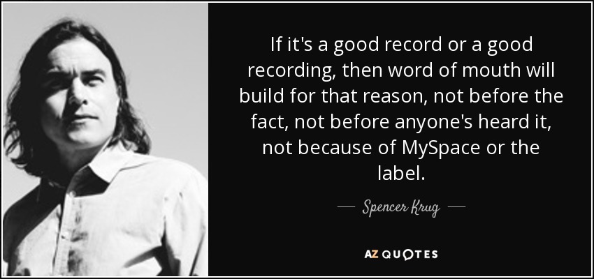 If it's a good record or a good recording, then word of mouth will build for that reason, not before the fact, not before anyone's heard it, not because of MySpace or the label. - Spencer Krug