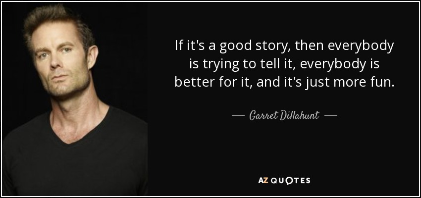 If it's a good story, then everybody is trying to tell it, everybody is better for it, and it's just more fun. - Garret Dillahunt