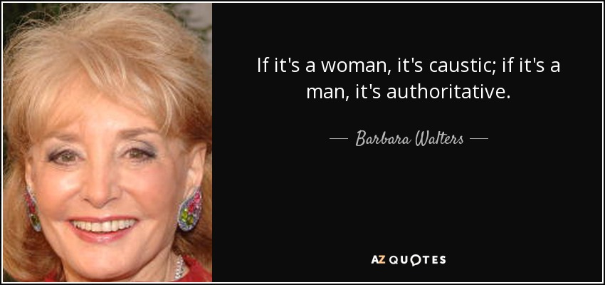If it's a woman, it's caustic; if it's a man, it's authoritative. - Barbara Walters