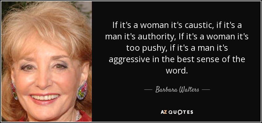 If it's a woman it's caustic, if it's a man it's authority, If it's a woman it's too pushy, if it's a man it's aggressive in the best sense of the word. - Barbara Walters