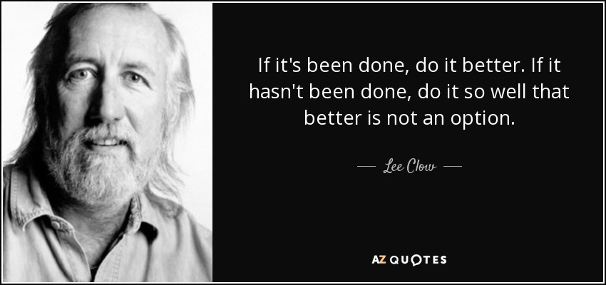 If it's been done, do it better. If it hasn't been done, do it so well that better is not an option. - Lee Clow