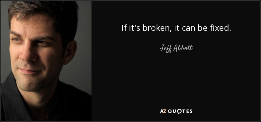 If it's broken, it can be fixed. - Jeff Abbott