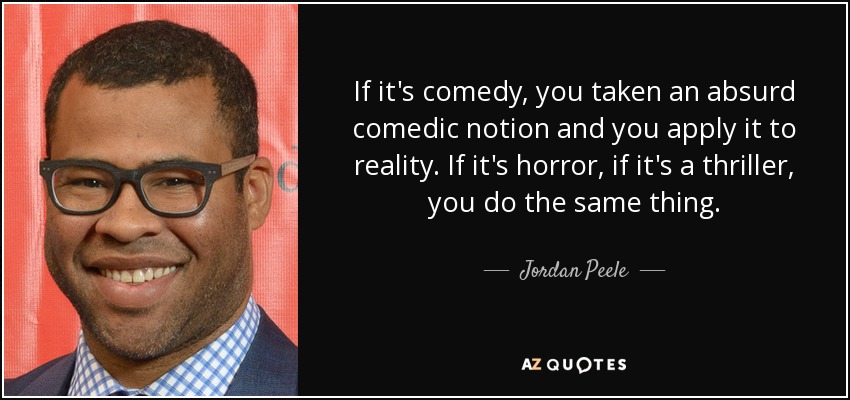 If it's comedy, you taken an absurd comedic notion and you apply it to reality. If it's horror, if it's a thriller, you do the same thing. - Jordan Peele