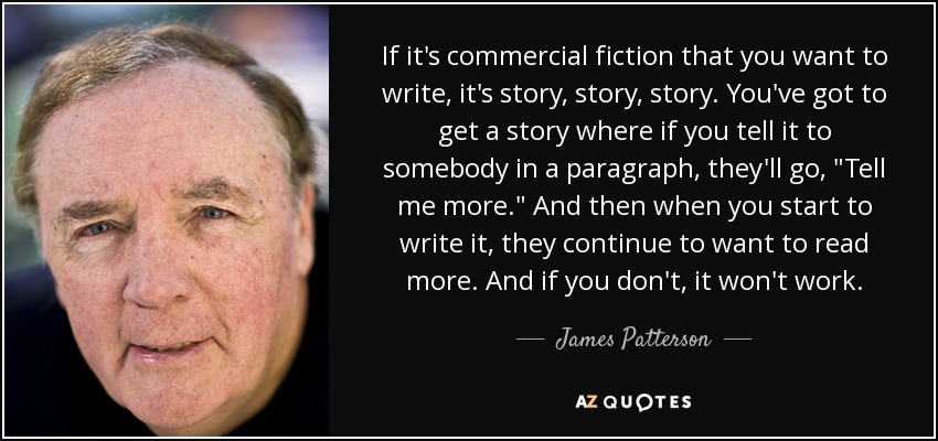 If it's commercial fiction that you want to write, it's story, story, story. You've got to get a story where if you tell it to somebody in a paragraph, they'll go, 