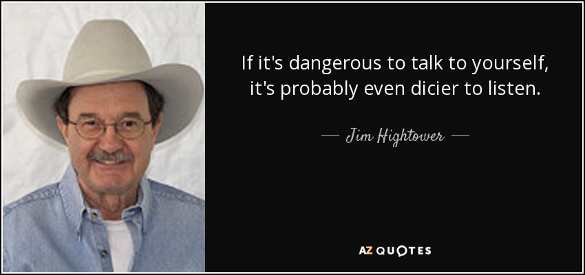 If it's dangerous to talk to yourself, it's probably even dicier to listen. - Jim Hightower