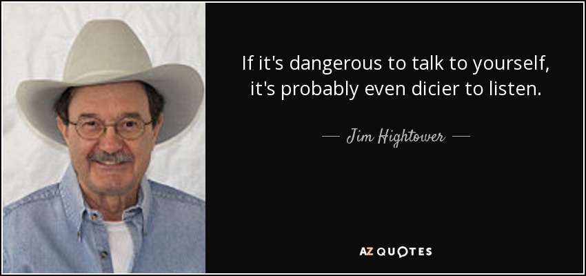 If it's dangerous to talk to yourself, it's probably even dicier to listen. - Jim Hightower