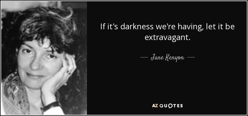 If it's darkness we're having, let it be extravagant. - Jane Kenyon