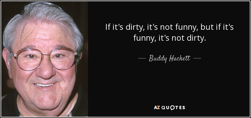 If it's dirty, it's not funny, but if it's funny, it's not dirty. - Buddy Hackett