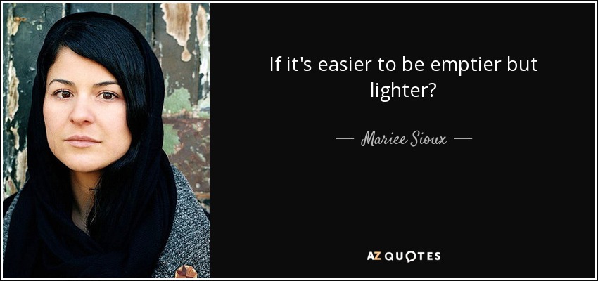 If it's easier to be emptier but lighter? - Mariee Sioux
